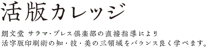 活版カレッジ:朗文堂 サラマ・プレス倶楽部の直接指導により活字版印刷術の知・技・美の三領域をバランス良く学べます。